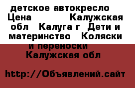 детское автокресло  › Цена ­ 2 000 - Калужская обл., Калуга г. Дети и материнство » Коляски и переноски   . Калужская обл.